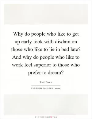 Why do people who like to get up early look with disdain on those who like to lie in bed late? And why do people who like to work feel superior to those who prefer to dream? Picture Quote #1