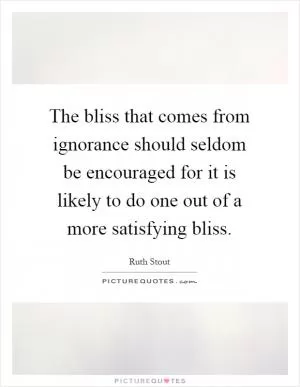 The bliss that comes from ignorance should seldom be encouraged for it is likely to do one out of a more satisfying bliss Picture Quote #1