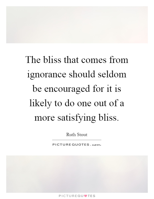 The bliss that comes from ignorance should seldom be encouraged for it is likely to do one out of a more satisfying bliss Picture Quote #1