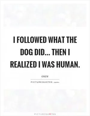 I followed what the dog did... then I realized I was human Picture Quote #1