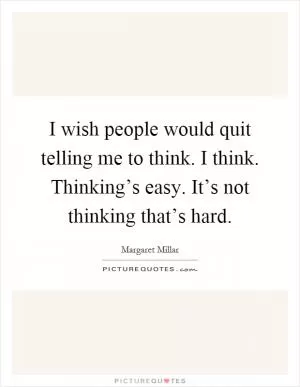 I wish people would quit telling me to think. I think. Thinking’s easy. It’s not thinking that’s hard Picture Quote #1