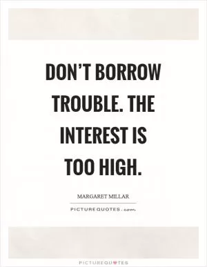 Don’t borrow trouble. The interest is too high Picture Quote #1