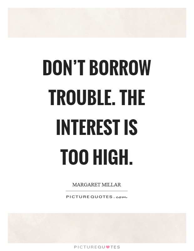 Don't borrow trouble. The interest is too high Picture Quote #1