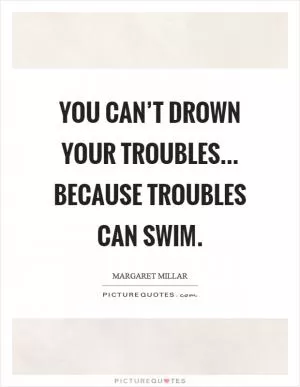 You can’t drown your troubles... because troubles can swim Picture Quote #1