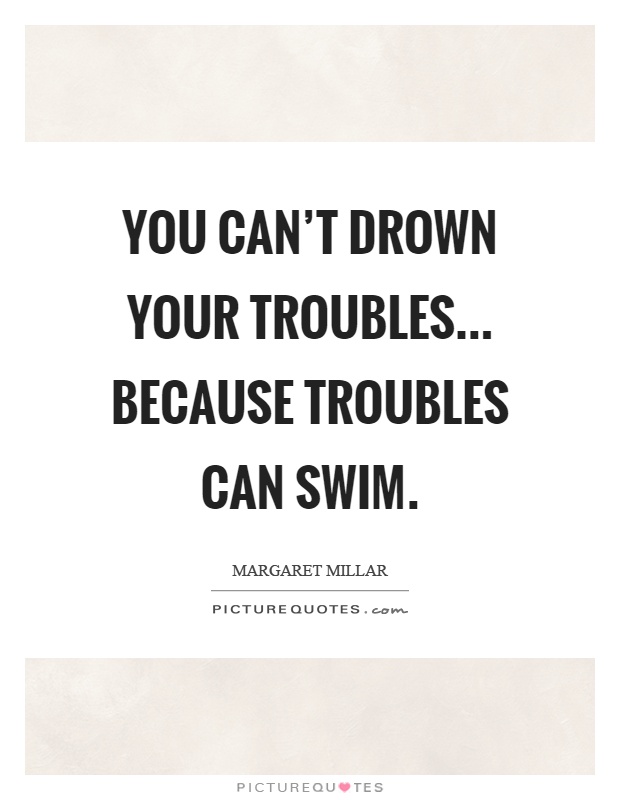 You can't drown your troubles... because troubles can swim Picture Quote #1