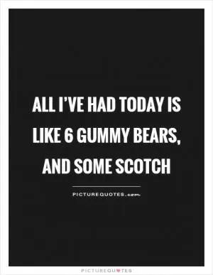 All I’ve had today is like 6 gummy bears, and some scotch Picture Quote #1