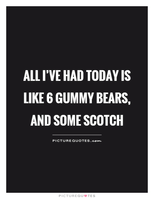 All I've had today is like 6 gummy bears, and some scotch Picture Quote #1
