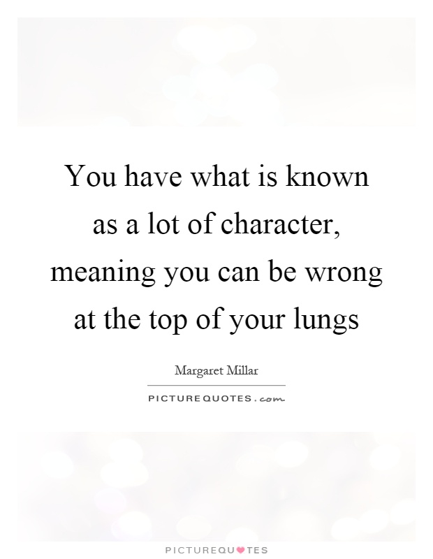You have what is known as a lot of character, meaning you can be wrong at the top of your lungs Picture Quote #1