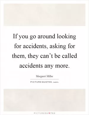 If you go around looking for accidents, asking for them, they can’t be called accidents any more Picture Quote #1