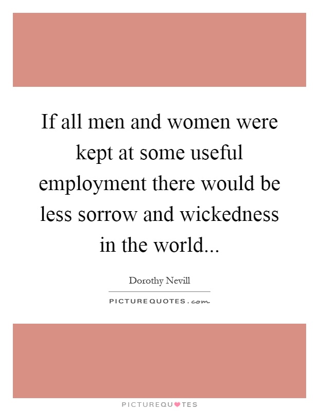 If all men and women were kept at some useful employment there would be less sorrow and wickedness in the world Picture Quote #1