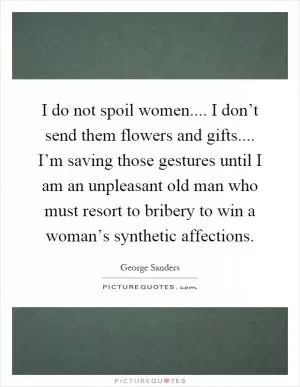 I do not spoil women.... I don’t send them flowers and gifts.... I’m saving those gestures until I am an unpleasant old man who must resort to bribery to win a woman’s synthetic affections Picture Quote #1