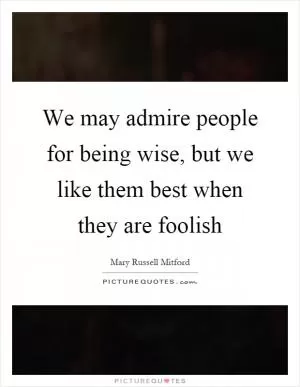 We may admire people for being wise, but we like them best when they are foolish Picture Quote #1