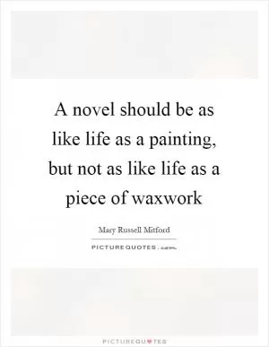 A novel should be as like life as a painting, but not as like life as a piece of waxwork Picture Quote #1