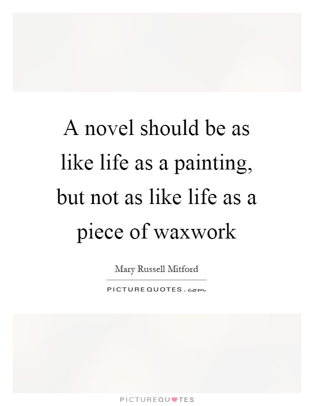 A novel should be as like life as a painting, but not as like life as a piece of waxwork Picture Quote #1