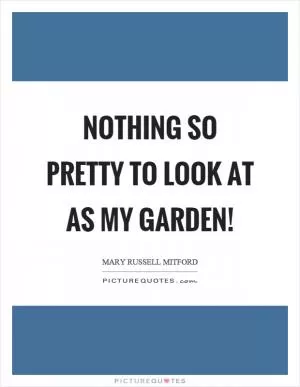 Nothing so pretty to look at as my garden! Picture Quote #1