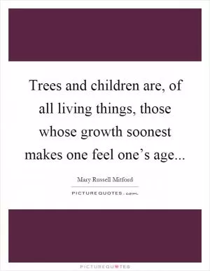 Trees and children are, of all living things, those whose growth soonest makes one feel one’s age Picture Quote #1