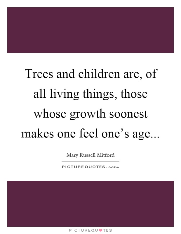 Trees and children are, of all living things, those whose growth soonest makes one feel one's age Picture Quote #1