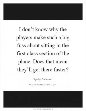 I don’t know why the players make such a big fuss about sitting in the first class section of the plane. Does that mean they’ll get there faster? Picture Quote #1