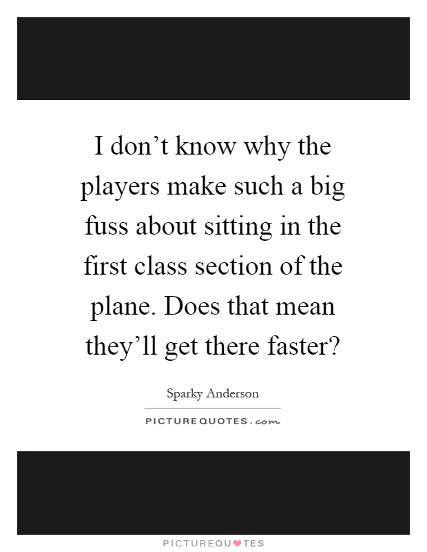 I don't know why the players make such a big fuss about sitting in the first class section of the plane. Does that mean they'll get there faster? Picture Quote #1