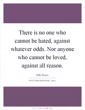There is no one who cannot be hated, against whatever odds. Nor anyone who cannot be loved, against all reason Picture Quote #1