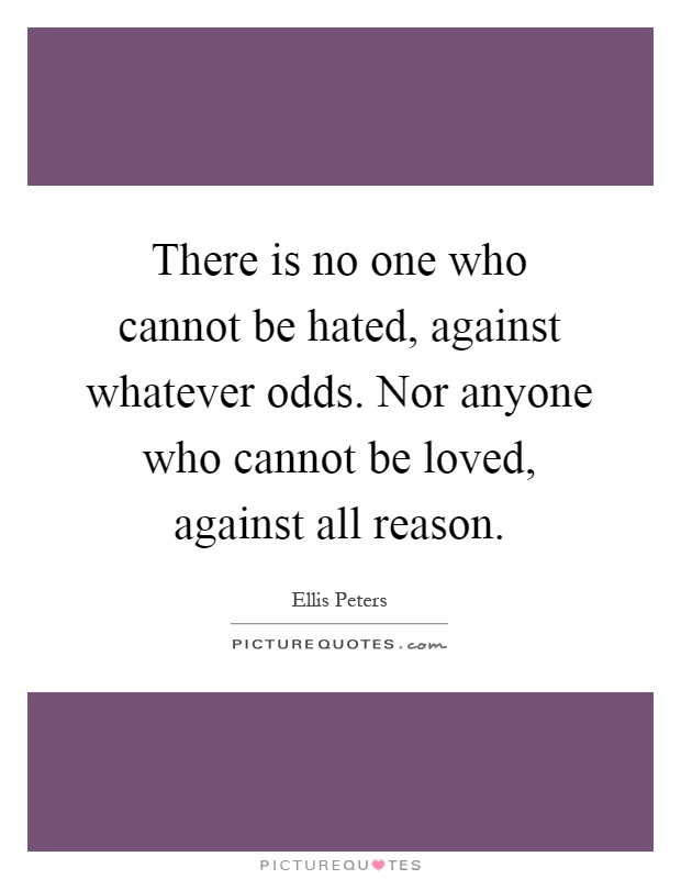 There is no one who cannot be hated, against whatever odds. Nor anyone who cannot be loved, against all reason Picture Quote #1