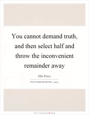 You cannot demand truth, and then select half and throw the inconvenient remainder away Picture Quote #1