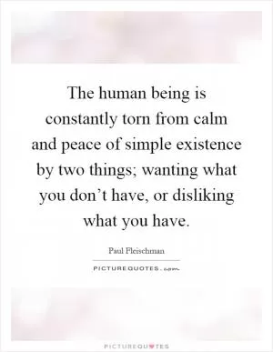 The human being is constantly torn from calm and peace of simple existence by two things; wanting what you don’t have, or disliking what you have Picture Quote #1