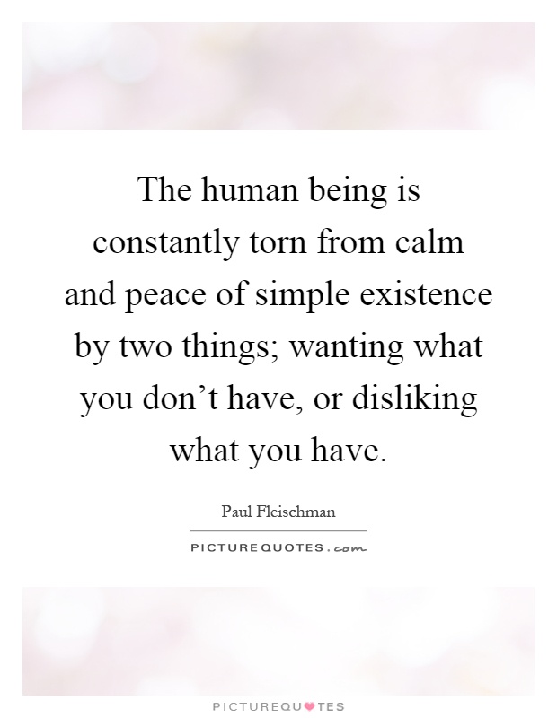 The human being is constantly torn from calm and peace of simple existence by two things; wanting what you don't have, or disliking what you have Picture Quote #1