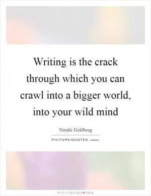 Writing is the crack through which you can crawl into a bigger world, into your wild mind Picture Quote #1
