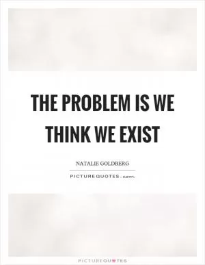 The problem is we think we exist Picture Quote #1