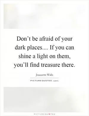 Don’t be afraid of your dark places.... If you can shine a light on them, you’ll find treasure there Picture Quote #1