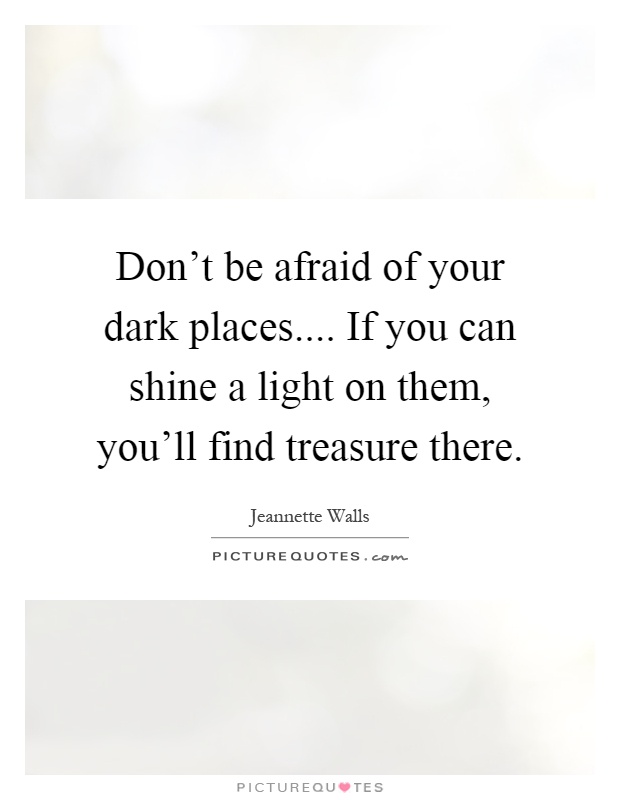 Don't be afraid of your dark places.... If you can shine a light on them, you'll find treasure there Picture Quote #1