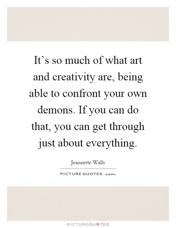 It's so much of what art and creativity are, being able to confront your own demons. If you can do that, you can get through just about everything Picture Quote #1