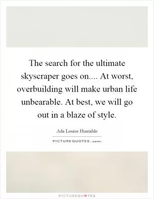 The search for the ultimate skyscraper goes on.... At worst, overbuilding will make urban life unbearable. At best, we will go out in a blaze of style Picture Quote #1