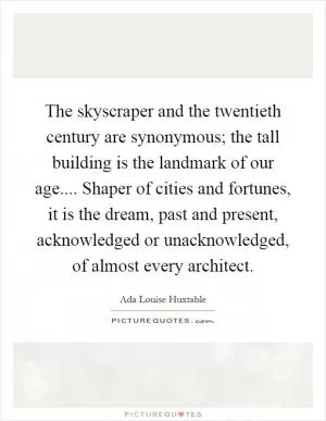 The skyscraper and the twentieth century are synonymous; the tall building is the landmark of our age.... Shaper of cities and fortunes, it is the dream, past and present, acknowledged or unacknowledged, of almost every architect Picture Quote #1