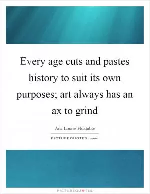 Every age cuts and pastes history to suit its own purposes; art always has an ax to grind Picture Quote #1