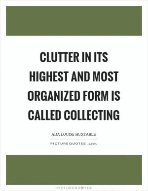 Clutter in its highest and most organized form is called collecting Picture Quote #1