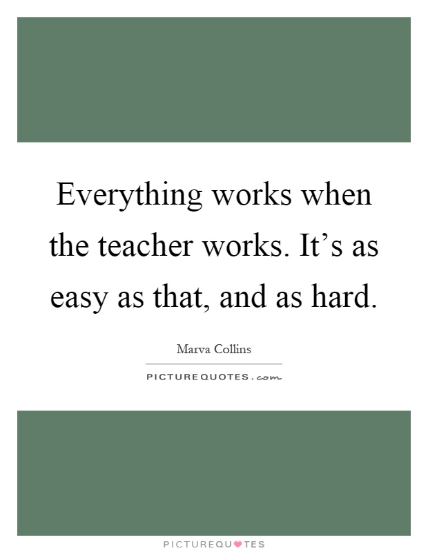 Everything works when the teacher works. It's as easy as that, and as hard Picture Quote #1