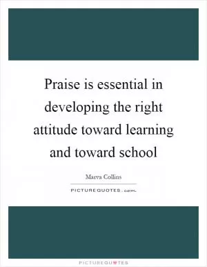 Praise is essential in developing the right attitude toward learning and toward school Picture Quote #1