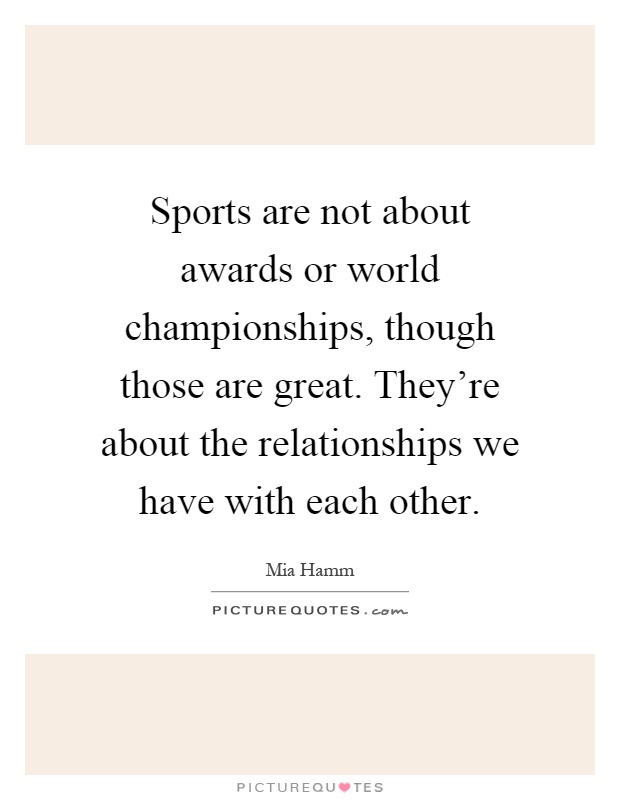 Sports are not about awards or world championships, though those are great. They're about the relationships we have with each other Picture Quote #1