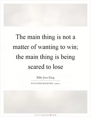 The main thing is not a matter of wanting to win; the main thing is being scared to lose Picture Quote #1