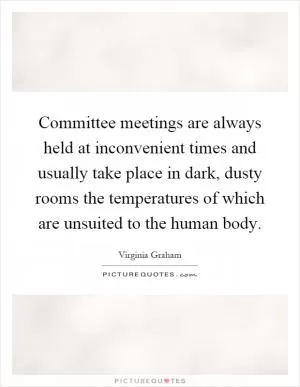 Committee meetings are always held at inconvenient times and usually take place in dark, dusty rooms the temperatures of which are unsuited to the human body Picture Quote #1