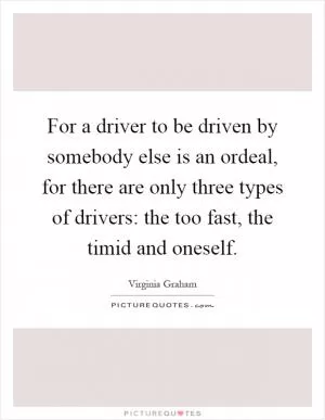 For a driver to be driven by somebody else is an ordeal, for there are only three types of drivers: the too fast, the timid and oneself Picture Quote #1