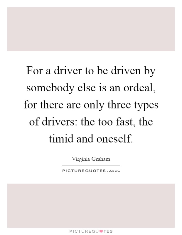 For a driver to be driven by somebody else is an ordeal, for there are only three types of drivers: the too fast, the timid and oneself Picture Quote #1