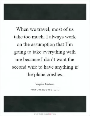 When we travel, most of us take too much. I always work on the assumption that I’m going to take everything with me because I don’t want the second wife to have anything if the plane crashes Picture Quote #1