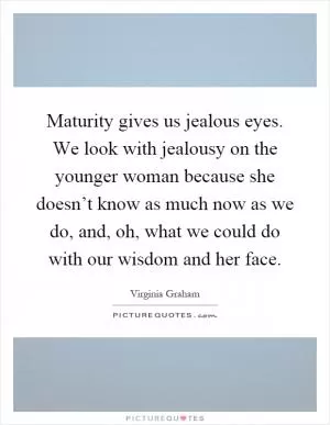 Maturity gives us jealous eyes. We look with jealousy on the younger woman because she doesn’t know as much now as we do, and, oh, what we could do with our wisdom and her face Picture Quote #1