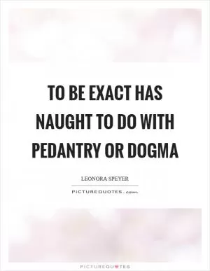 To be exact has naught to do with pedantry or dogma Picture Quote #1