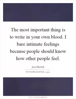 The most important thing is to write in your own blood. I bare intimate feelings because people should know how other people feel Picture Quote #1