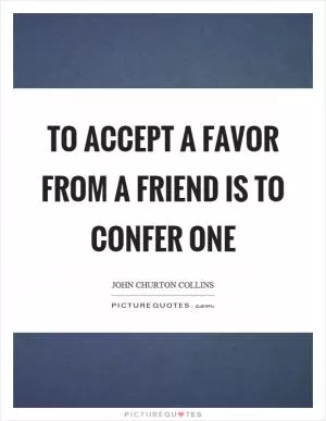 To accept a favor from a friend is to confer one Picture Quote #1