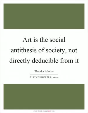 Art is the social antithesis of society, not directly deducible from it Picture Quote #1